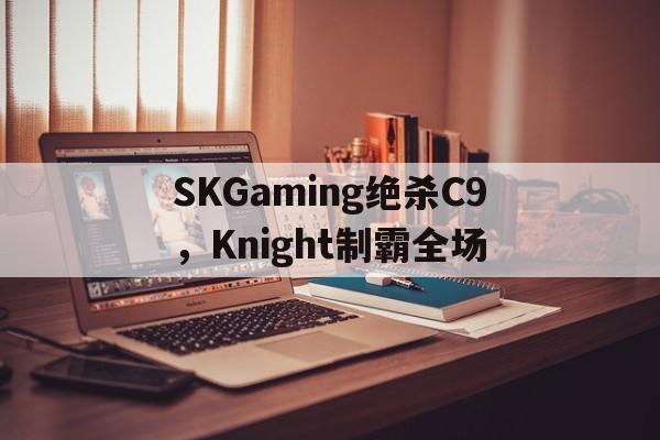 SKGaming绝杀C9，Knight制霸全场的简单介绍