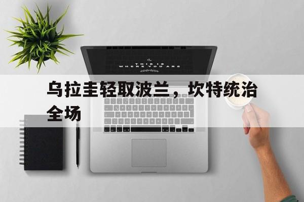 关于乌拉圭轻取波兰，坎特统治全场的信息