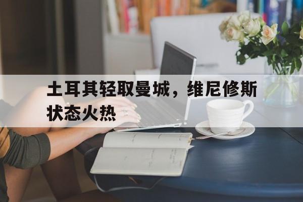 土耳其轻取曼城,维尼修斯状态火热的简单介绍 土耳其轻取曼城,维尼修斯状态火热的简单介绍